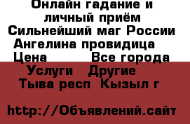 Онлайн гадание и личный приём Сильнейший маг России Ангелина провидица  › Цена ­ 500 - Все города Услуги » Другие   . Тыва респ.,Кызыл г.